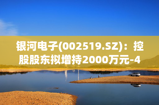 银河电子(002519.SZ)：控股股东拟增持2000万元-4000万元公司股份