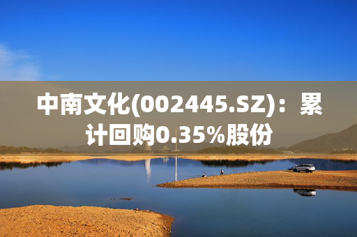 中南文化(002445.SZ)：累计回购0.35%股份