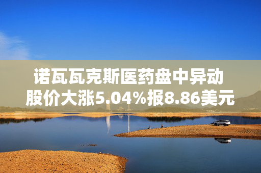 诺瓦瓦克斯医药盘中异动 股价大涨5.04%报8.86美元