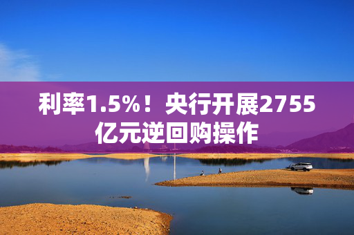 利率1.5%！央行开展2755亿元逆回购操作