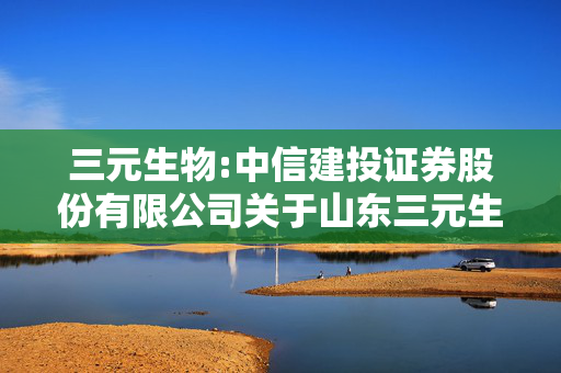 三元生物:中信建投证券股份有限公司关于山东三元生物科技股份有限公司首次公开发行前已发行的部分股份解除限售并上市流通的核查意见