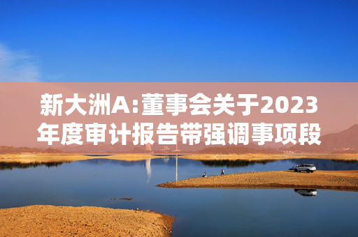 新大洲A:董事会关于2023年度审计报告带强调事项段的保留意见涉及事项影响已消除的专项说明