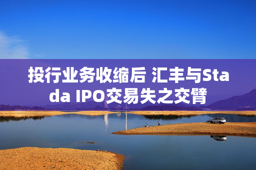 投行业务收缩后 汇丰与Stada IPO交易失之交臂