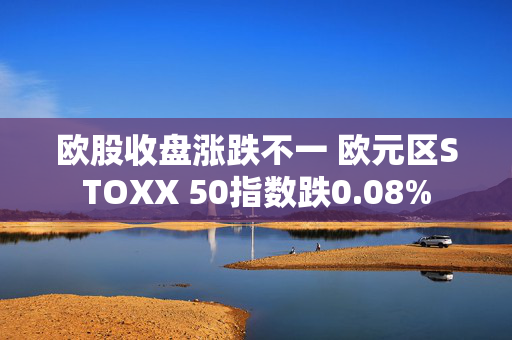 欧股收盘涨跌不一 欧元区STOXX 50指数跌0.08%