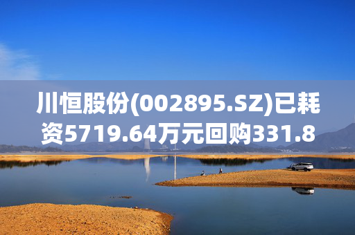 川恒股份(002895.SZ)已耗资5719.64万元回购331.84万股