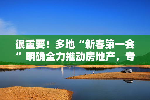 很重要！多地“新春第一会”明确全力推动房地产，专家认为“2025年市场风险会加速出清”