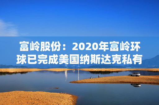 富岭股份：2020年富岭环球已完成美国纳斯达克私有化退市