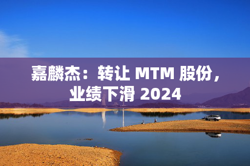 嘉麟杰：转让 MTM 股份，业绩下滑 2024