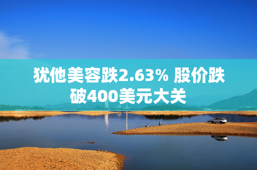 犹他美容跌2.63% 股价跌破400美元大关