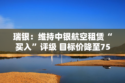 瑞银：维持中银航空租赁“买入”评级 目标价降至75.8港元