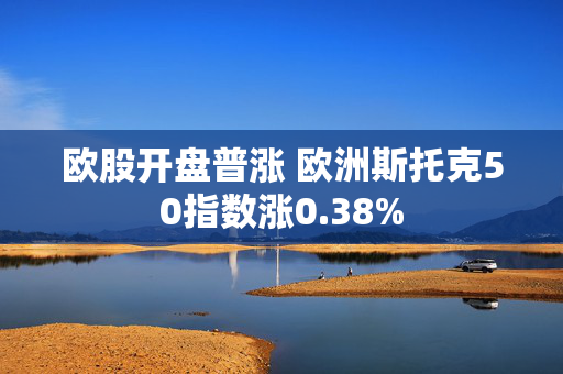 欧股开盘普涨 欧洲斯托克50指数涨0.38%