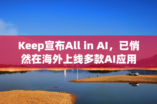 Keep宣布All in AI，已悄然在海外上线多款AI应用