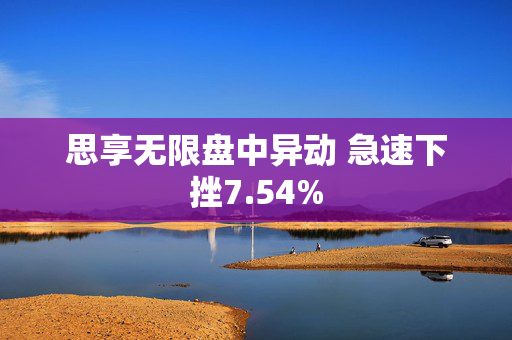 思享无限盘中异动 急速下挫7.54%