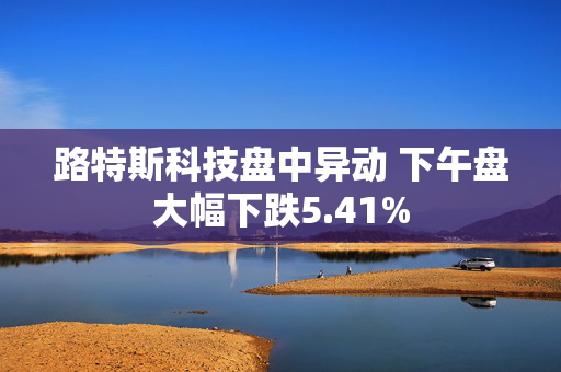 路特斯科技盘中异动 下午盘大幅下跌5.41%