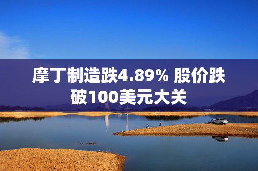 摩丁制造跌4.89% 股价跌破100美元大关