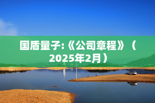 国盾量子:《公司章程》（2025年2月）