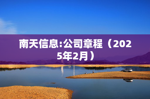 南天信息:公司章程（2025年2月）