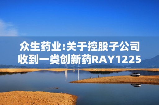 众生药业:关于控股子公司收到一类创新药RAY1225注射液美国FDA药物临床试验批准通知书的公告