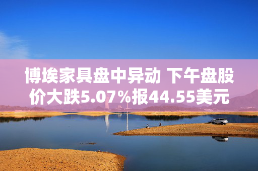 博埃家具盘中异动 下午盘股价大跌5.07%报44.55美元