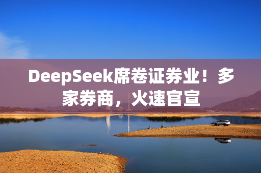 DeepSeek席卷证券业！多家券商，火速官宣