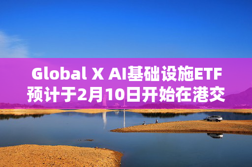 Global X AI基础设施ETF预计于2月10日开始在港交所买卖