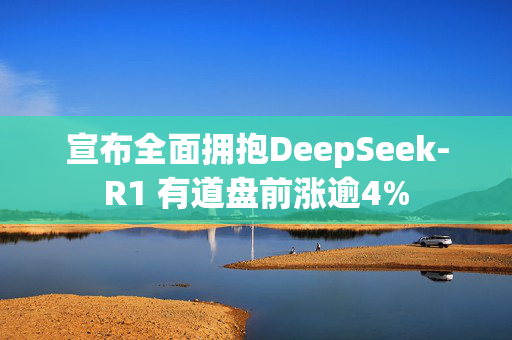 宣布全面拥抱DeepSeek-R1 有道盘前涨逾4%