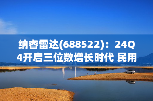 纳睿雷达(688522)：24Q4开启三位数增长时代 民用相控阵雷达龙头2025开启加速增长！