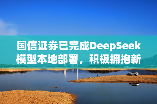 国信证券已完成DeepSeek模型本地部署，积极拥抱新技术