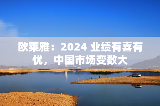 欧莱雅：2024 业绩有喜有忧，中国市场变数大