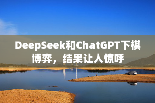 DeepSeek和ChatGPT下棋博弈，结果让人惊呼