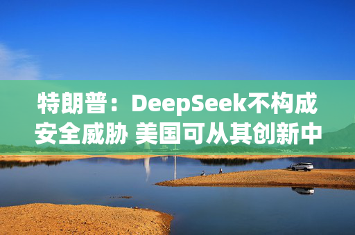 特朗普：DeepSeek不构成安全威胁 美国可从其创新中受益