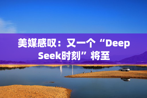 美媒感叹：又一个“DeepSeek时刻”将至