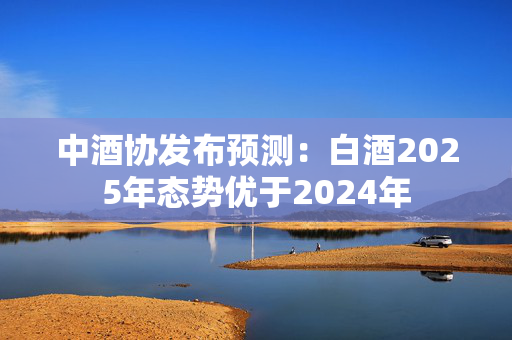 中酒协发布预测：白酒2025年态势优于2024年