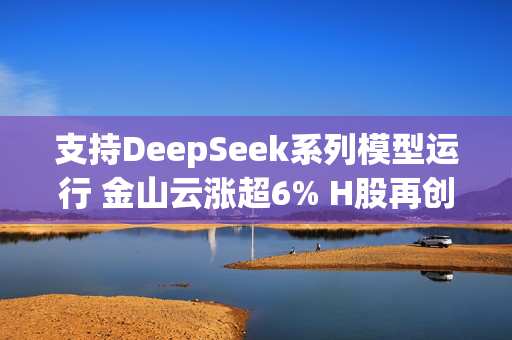 支持DeepSeek系列模型运行 金山云涨超6% H股再创新高