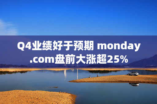 Q4业绩好于预期 monday.com盘前大涨超25%