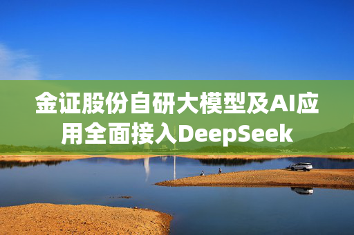 金证股份自研大模型及AI应用全面接入DeepSeek