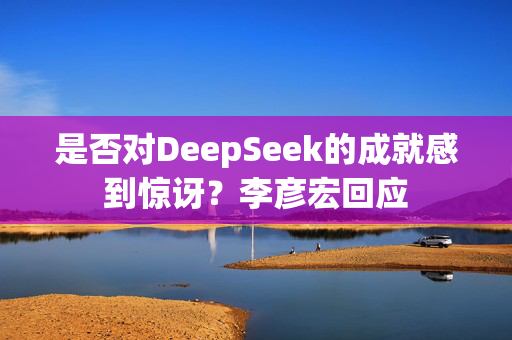 是否对DeepSeek的成就感到惊讶？李彦宏回应