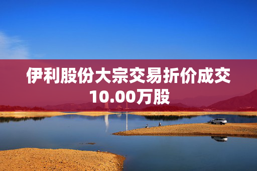 伊利股份大宗交易折价成交10.00万股