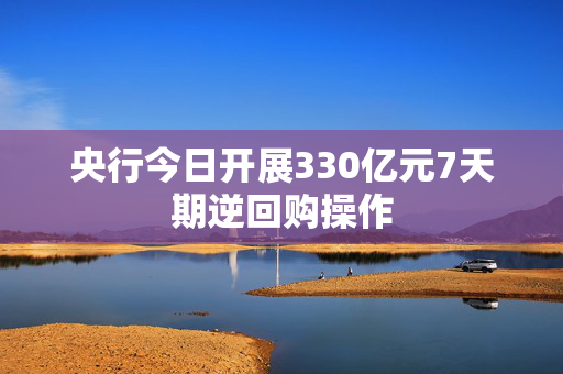 央行今日开展330亿元7天期逆回购操作