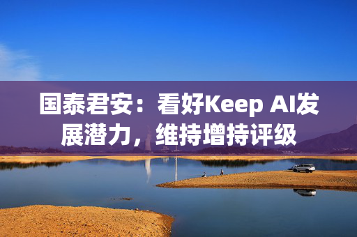 国泰君安：看好Keep AI发展潜力，维持增持评级