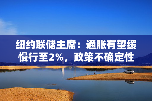 纽约联储主席：通胀有望缓慢行至2%，政策不确定性给经济前景蒙阴