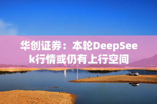 华创证券：本轮DeepSeek行情或仍有上行空间