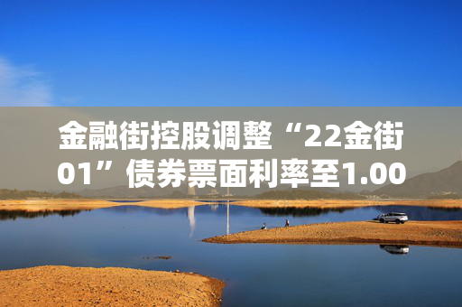 金融街控股调整“22金街01”债券票面利率至1.00%