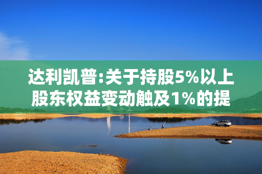 达利凯普:关于持股5%以上股东权益变动触及1%的提示性公告