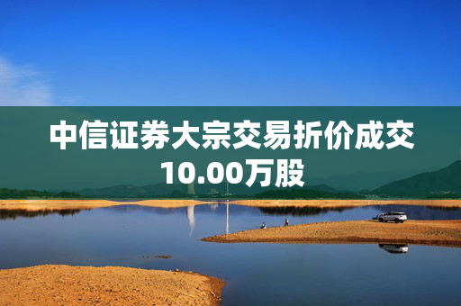 中信证券大宗交易折价成交10.00万股