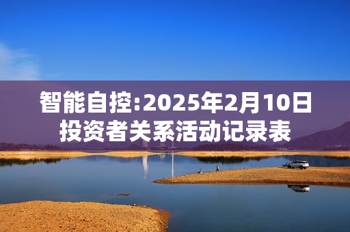 智能自控:2025年2月10日投资者关系活动记录表