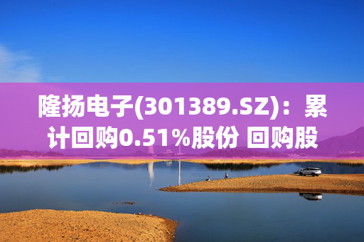 隆扬电子(301389.SZ)：累计回购0.51%股份 回购股份方案已实施完毕