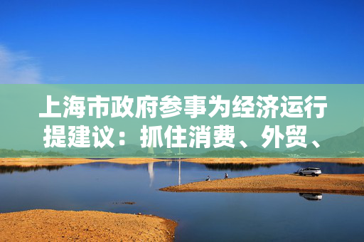 上海市政府参事为经济运行提建议：抓住消费、外贸、制造业关键点