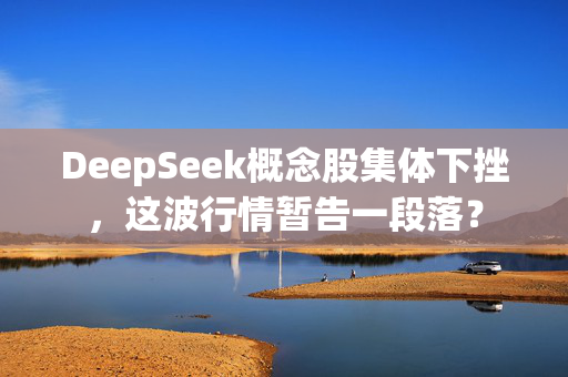 DeepSeek概念股集体下挫，这波行情暂告一段落？