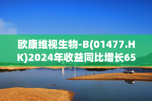 欧康维视生物-B(01477.HK)2024年收益同比增长65.6%-70.5%